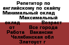 Репетитор по английскому по скайпу › Минимальный оклад ­ 25 000 › Максимальный оклад ­ 45 000 › Возраст от ­ 18 - Все города Работа » Вакансии   . Челябинская обл.,Златоуст г.